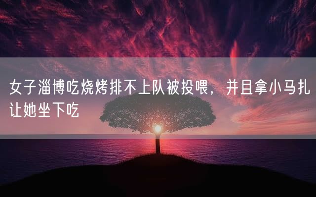 女子淄博吃烧烤排不上队被投喂，并且拿小马扎让她坐下吃