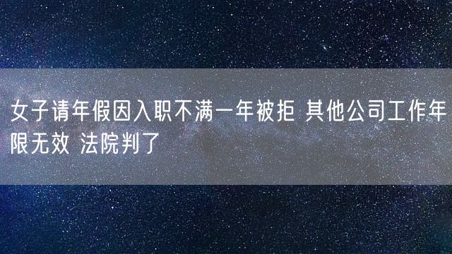 女子请年假因入职不满一年被拒 其他公司工作年限无效 法院判了