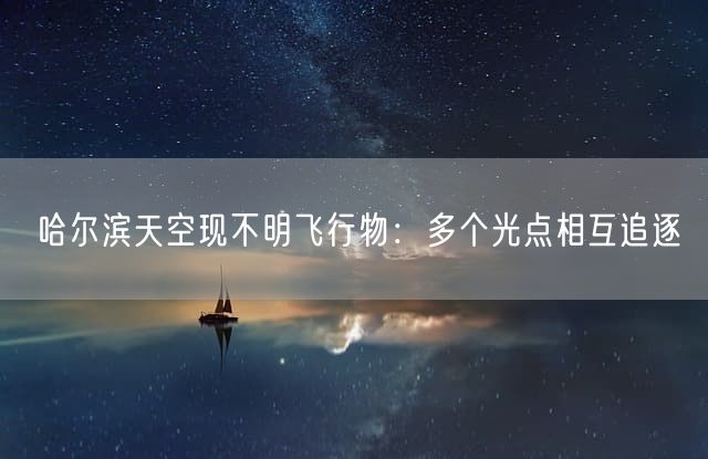 哈尔滨天空现不明飞行物：多个光点相互追逐