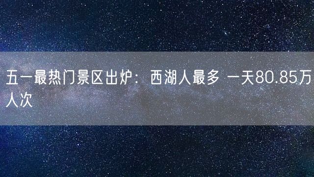 五一最热门景区出炉：西湖人最多 一天80.85万人次