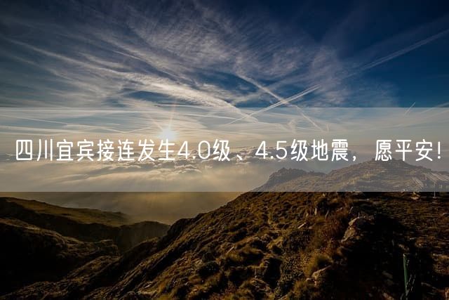四川宜宾接连发生4.0级、4.5级地震，愿平安！
