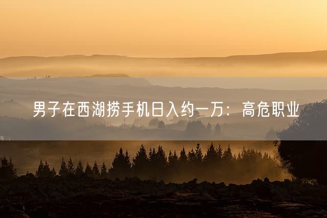 男子在西湖捞手机日入约一万：高危职业