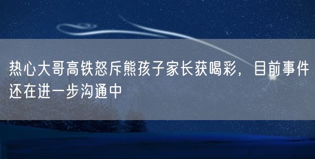 热心大哥高铁怒斥熊孩子家长获喝彩，目前事件还在进一步沟通中