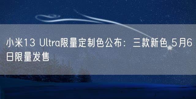 小米13 Ultra限量定制色公布：三款新色 5月6日限量发售