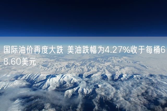 国际油价再度大跌 美油跌幅为4.27%收于每桶68.60美元