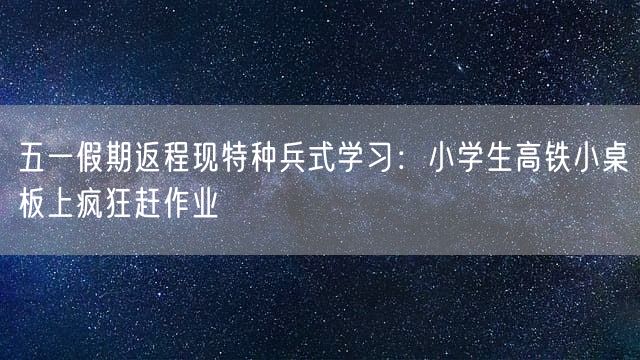 五一假期返程现特种兵式学习：小学生高铁小桌板上疯狂赶作业