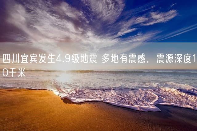 四川宜宾发生4.9级地震 多地有震感，震源深度10千米
