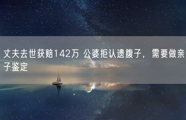 丈夫去世获赔142万 公婆拒认遗腹子，需要做亲子鉴定