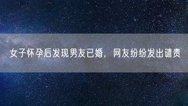 女子怀孕后发现男友已婚，网友纷纷发出谴责