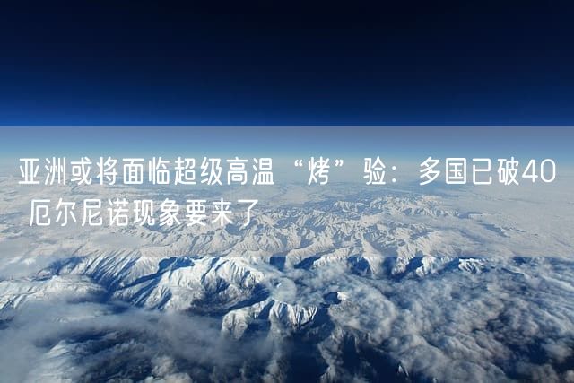 亚洲或将面临超级高温“烤”验：多国已破40℃ 厄尔尼诺现象要来了