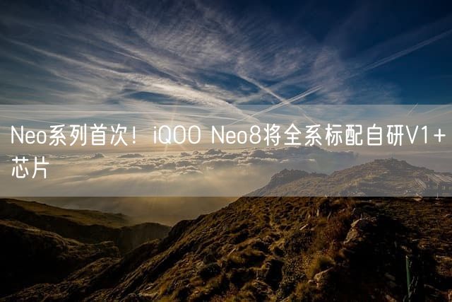 Neo系列首次！iQOO Neo8将全系标配自研V1+芯片