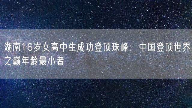 湖南16岁女高中生成功登顶珠峰：中国登顶世界之巅年龄最小者