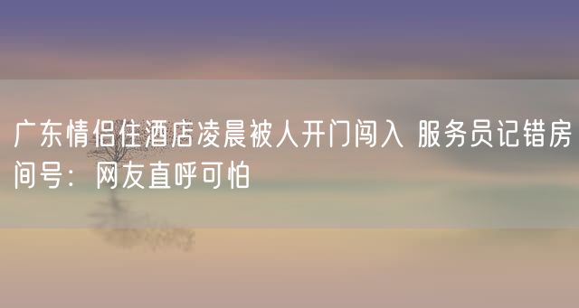 广东情侣住酒店凌晨被人开门闯入 服务员记错房间号：网友直呼可怕