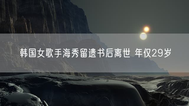 韩国女歌手海秀留遗书后离世 年仅29岁