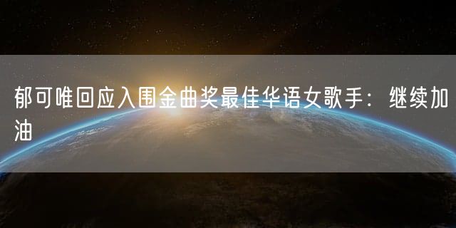 郁可唯回应入围金曲奖最佳华语女歌手：继续加油