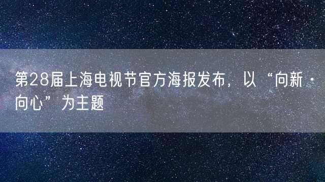 第28届上海电视节官方海报发布，以“向新·向心”为主题