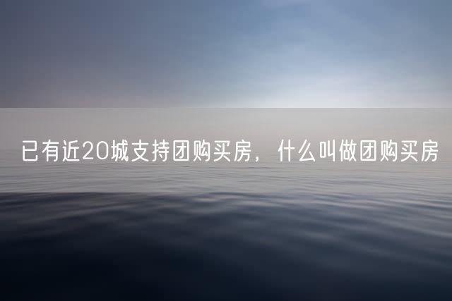 已有近20城支持团购买房，什么叫做团购买房