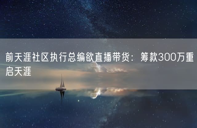 前天涯社区执行总编欲直播带货：筹款300万重启天涯