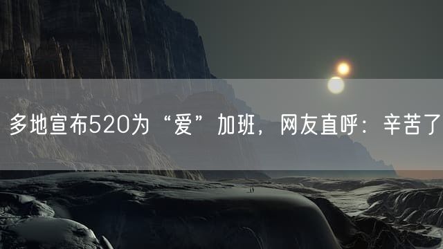 多地宣布520为“爱”加班，网友直呼：辛苦了