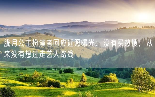 胧月公主扮演者回应近照曝光：没有买热搜，从来没有想过走艺人路线