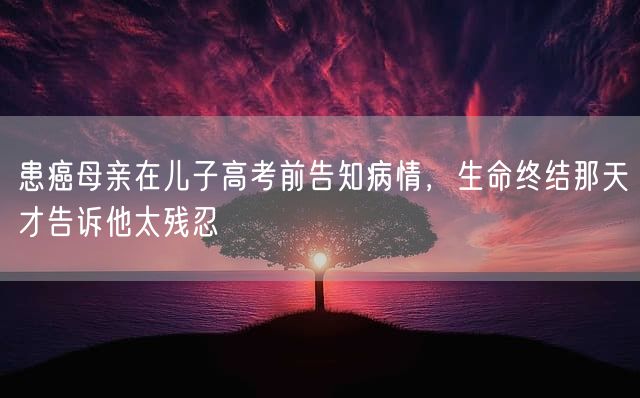 患癌母亲在儿子高考前告知病情，生命终结那天才告诉他太残忍