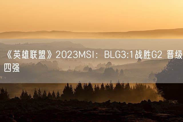 《英雄联盟》2023MSI：BLG3:1战胜G2 晋级四强