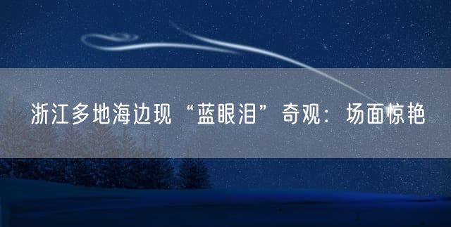 浙江多地海边现“蓝眼泪”奇观：场面惊艳