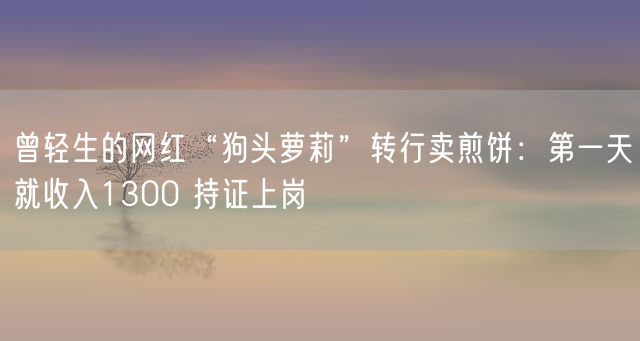 曾轻生的网红“狗头萝莉”转行卖煎饼：第一天就收入1300 持证上岗