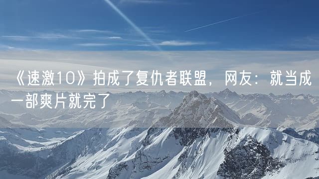 《速激10》拍成了复仇者联盟,网友:就当成一部爽片就完了