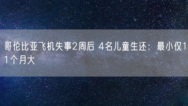 哥伦比亚飞机失事2周后 4名儿童生还：最小仅11个月大