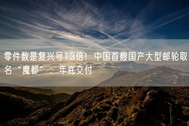 零件数是复兴号13倍！中国首艘国产大型邮轮取名“魔都”：年底交付