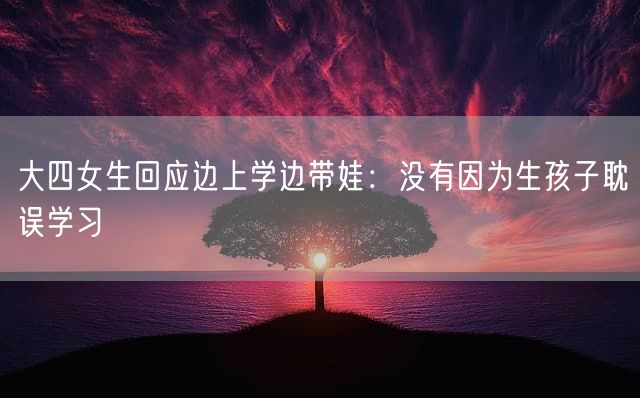 大四女生回应边上学边带娃：没有因为生孩子耽误学习