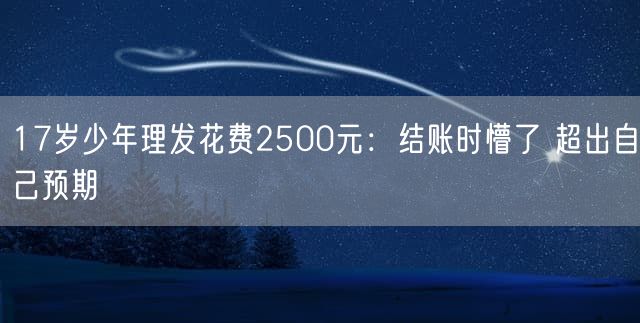 17岁少年理发花费2500元：结账时懵了 超出自己预期