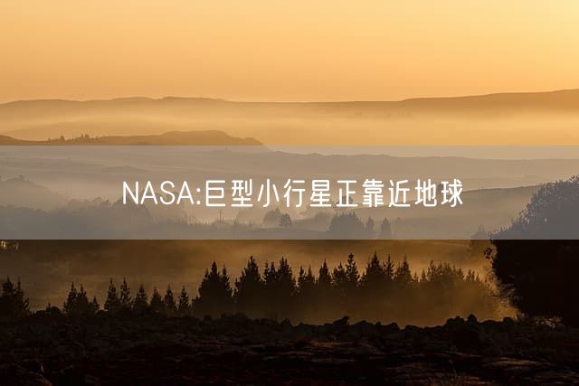 NASA:巨型小行星正靠近地球