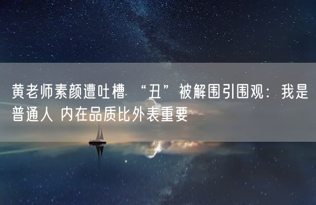 黄老师素颜遭吐槽 “丑”被解围引围观：我是普通人 内在品质比外表重要