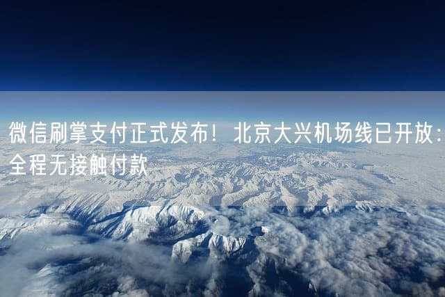 微信刷掌支付正式发布！北京大兴机场线已开放：全程无接触付款
