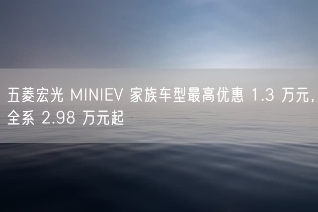 五菱宏光 MINIEV 家族车型最高优惠 1.3 万元，全系 2.98 万元起