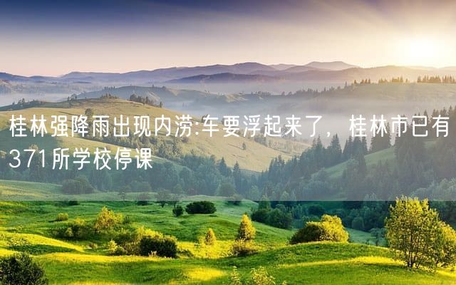 桂林强降雨出现内涝:车要浮起来了,桂林市已有371所学校停课