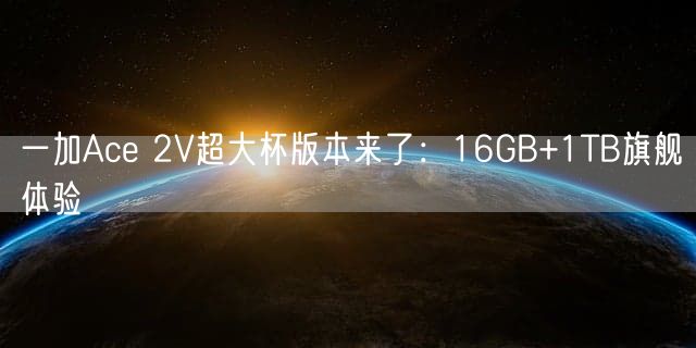 一加Ace 2V超大杯版本来了：16GB+1TB旗舰体验