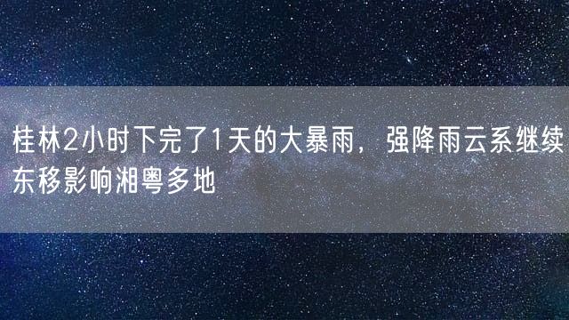 桂林2小时下完了1天的大暴雨，强降雨云系继续东移影响湘粤多地