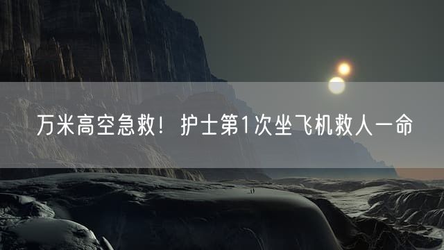 万米高空急救!护士第1次坐飞机救人一命