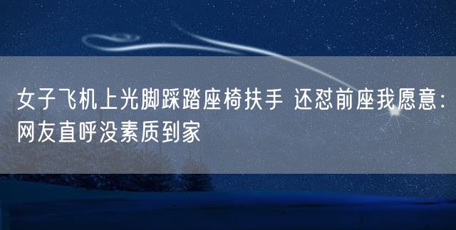 女子飞机上光脚踩踏座椅扶手 还怼前座我愿意:网友直呼没素质到家