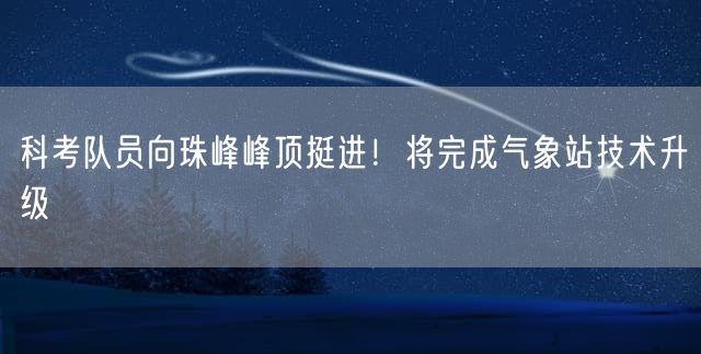科考队员向珠峰峰顶挺进!将完成气象站技术升级