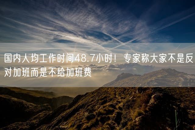 国内人均工作时间48.7小时！专家称大家不是反对加班而是不给加班费