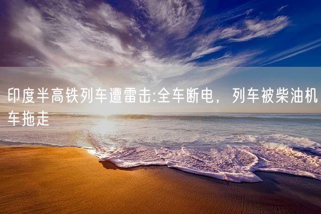 印度半高铁列车遭雷击:全车断电,列车被柴油机车拖走