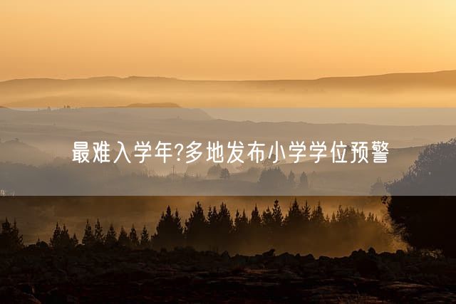 最难入学年?多地发布小学学位预警