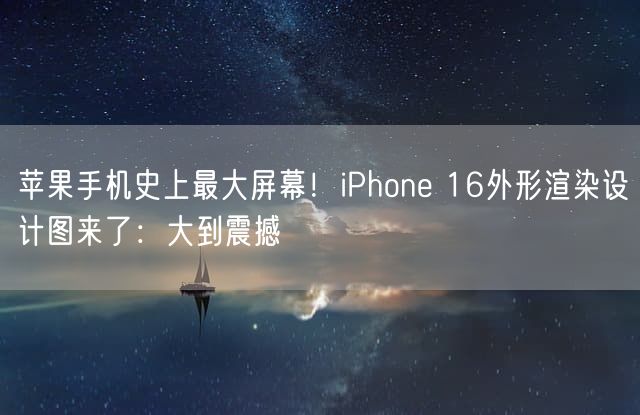 苹果手机史上最大屏幕！iPhone 16外形渲染设计图来了：大到震撼