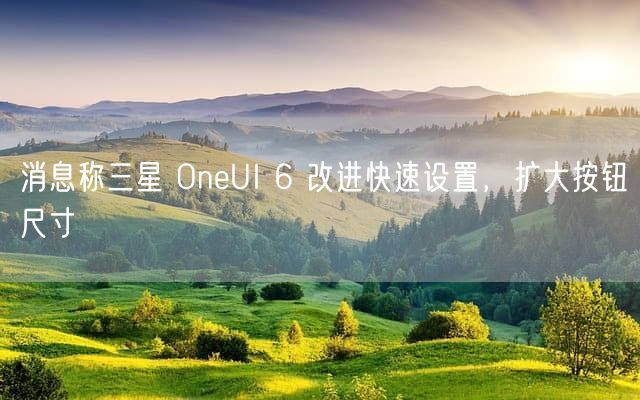 消息称三星 OneUI 6 改进快速设置，扩大按钮尺寸