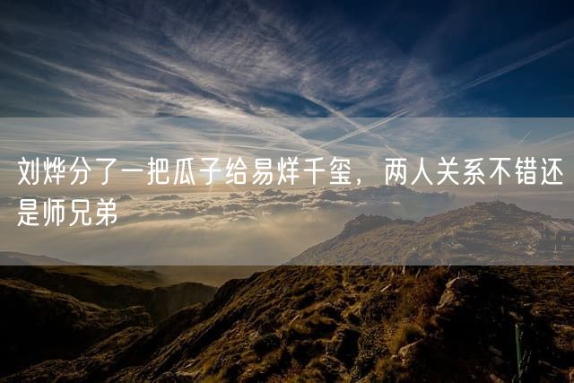 刘烨分了一把瓜子给易烊千玺，两人关系不错还是师兄弟