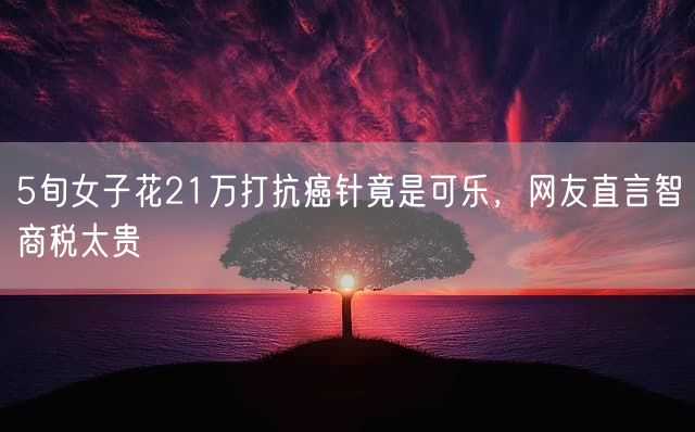 5旬女子花21万打抗癌针竟是可乐，网友直言智商税太贵